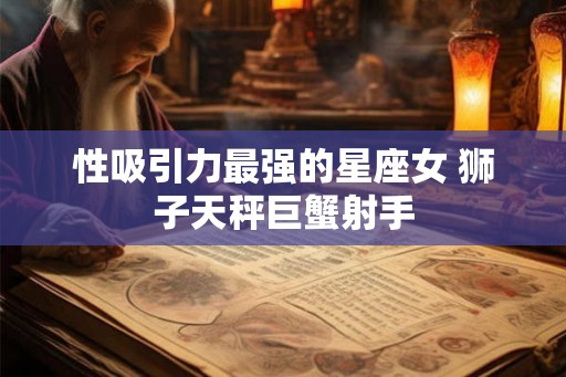 性吸引力最强的星座女 狮子天秤巨蟹射手 性吸引力最强的星座女 狮子天秤巨蟹射手