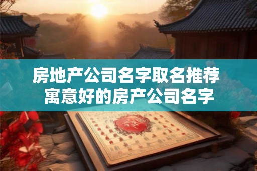 房地产公司名字取名推荐 寓意好的房产公司名字