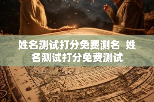 姓名测试打分免费测名  姓名测试打分免费测试