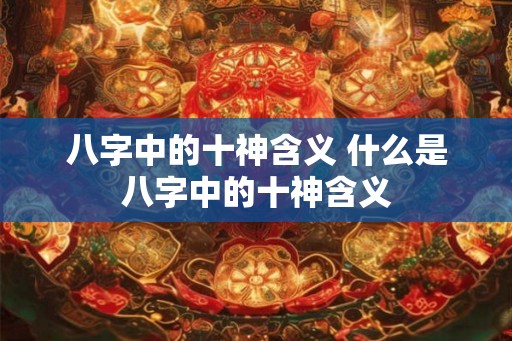 八字中的十神含义 什么是八字中的十神含义