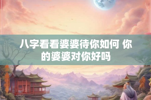 八字看看婆婆待你如何 你的婆婆对你好吗