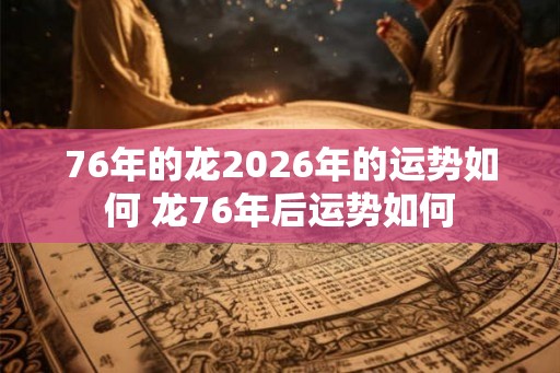 76年的龙2026年的运势如何 龙76年后运势如何