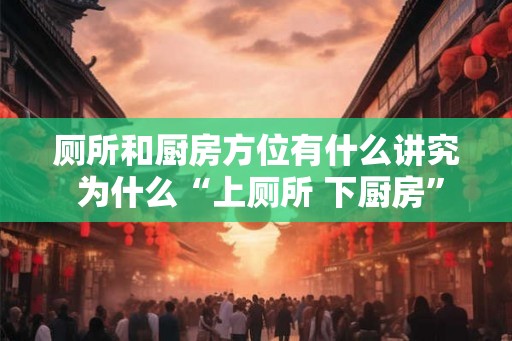 厕所和厨房方位有什么讲究 为什么“上厕所 下厨房”