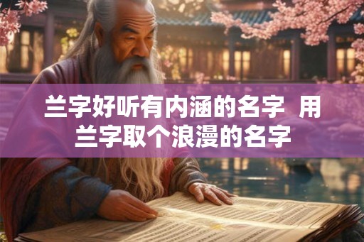 兰字好听有内涵的名字  用兰字取个浪漫的名字