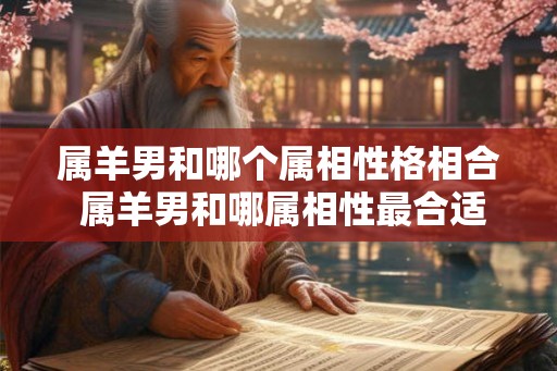 属羊男和哪个属相性格相合 属羊男和哪属相性最合适