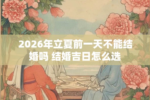 2026年立夏前一天不能结婚吗 结婚吉日怎么选