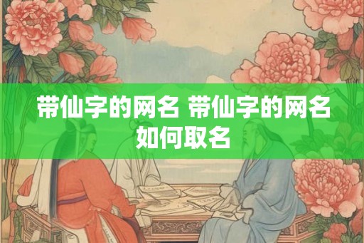 带仙字的网名 带仙字的网名如何取名