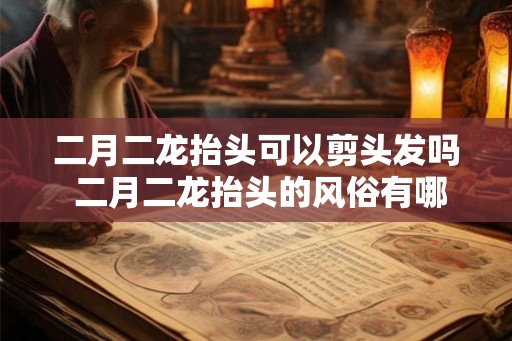 二月二龙抬头可以剪头发吗 二月二龙抬头的风俗有哪些