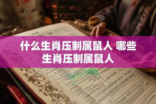 什么生肖压制属鼠人 哪些生肖压制属鼠人 什么生肖压制属鼠人 哪些生肖压制属鼠人