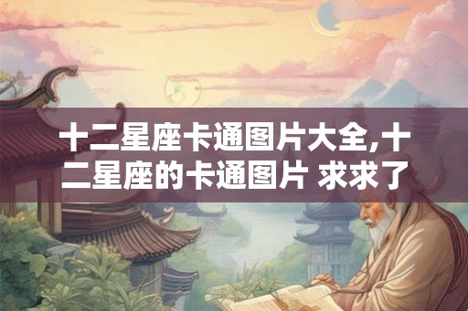 十二星座卡通图片大全,十二星座的卡通图片 求求了