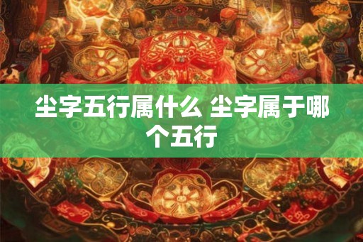 尘字五行属什么 尘字属于哪个五行