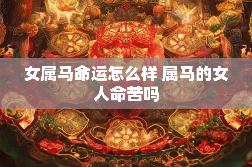 女属马命运怎么样 属马的女人命苦吗