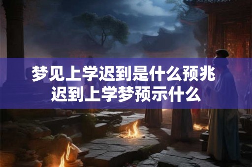 梦见上学迟到是什么预兆 迟到上学梦预示什么