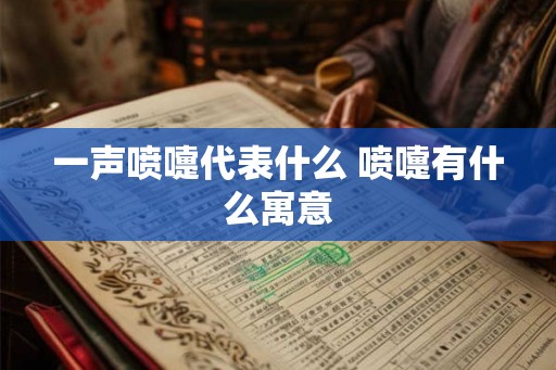 一声喷嚏代表什么 喷嚏有什么寓意