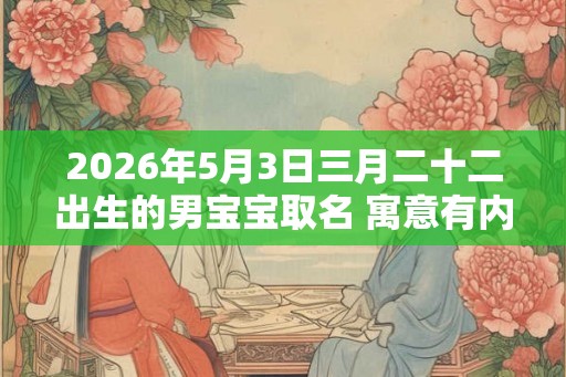 2026年5月3日三月二十二出生的男宝宝取名 寓意有内涵