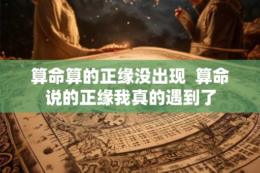 算命算的正缘没出现  算命说的正缘我真的遇到了