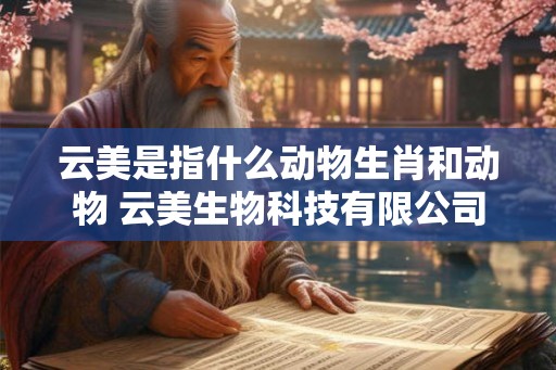云美是指什么动物生肖和动物 云美生物科技有限公司