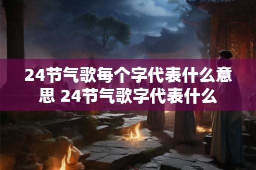 24节气歌每个字代表什么意思 24节气歌字代表什么