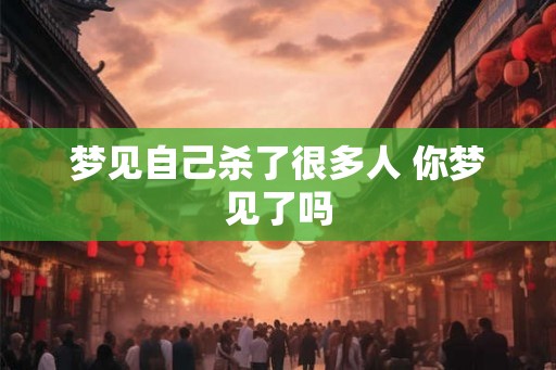 梦见自己杀了很多人 你梦见了吗 梦见自己杀了很多人 你梦见了吗