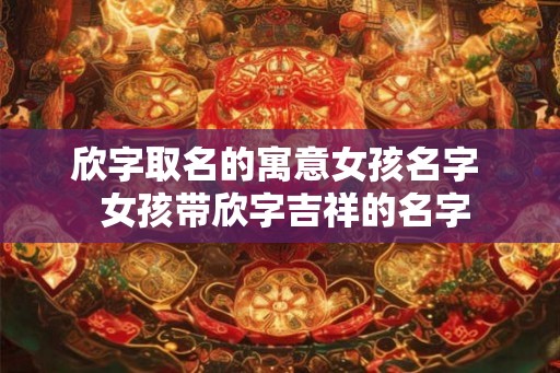 欣字取名的寓意女孩名字  女孩带欣字吉祥的名字