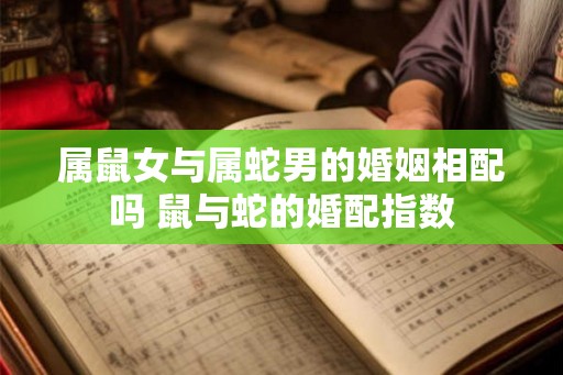 属鼠女与属蛇男的婚姻相配吗 鼠与蛇的婚配指数