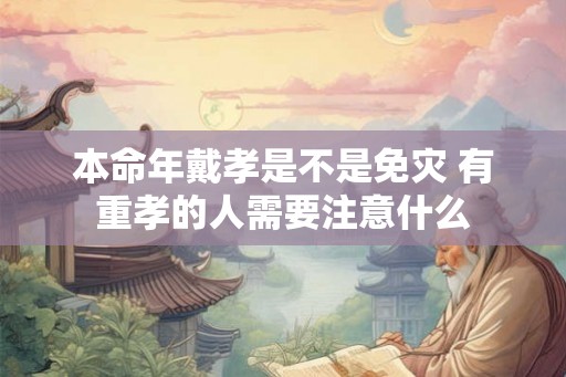 本命年戴孝是不是免灾 有重孝的人需要注意什么