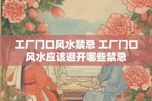 工厂门口风水禁忌 工厂门口风水应该避开哪些禁忌