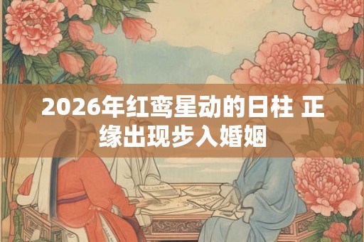 2026年红鸾星动的日柱 正缘出现步入婚姻