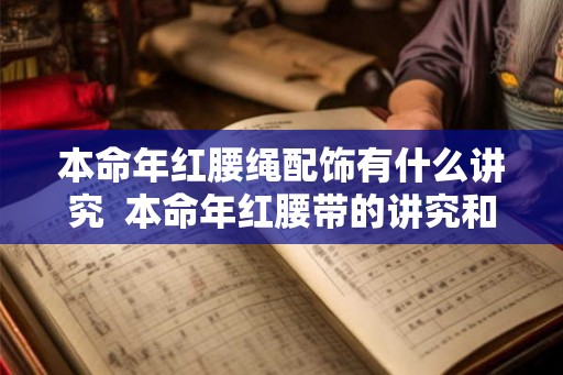 本命年红腰绳配饰有什么讲究  本命年红腰带的讲究和禁忌