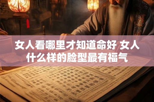 女人看哪里才知道命好 女人什么样的脸型最有福气