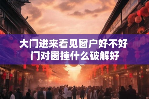 大门进来看见窗户好不好 门对窗挂什么破解好