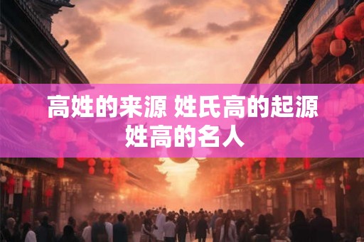 高姓的来源 姓氏高的起源 姓高的名人 高姓的来源 姓氏高的起源 姓高的名人