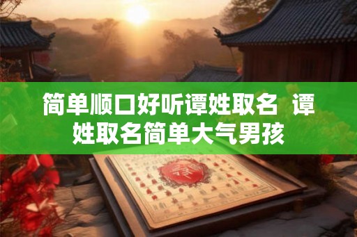 简单顺口好听谭姓取名  谭姓取名简单大气男孩