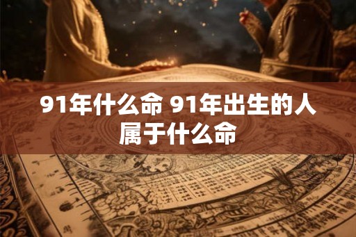 91年什么命 91年出生的人属于什么命 91年什么命 91年出生的人属于什么命