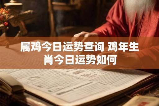 属鸡今日运势查询 鸡年生肖今日运势如何