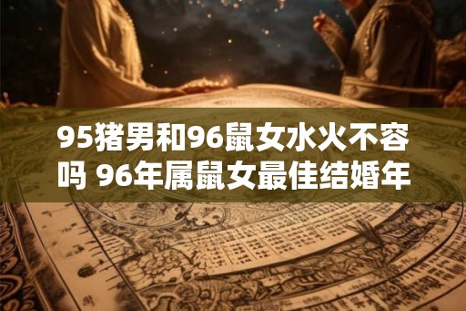 95猪男和96鼠女水火不容吗 96年属鼠女最佳结婚年龄