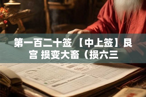 第一百二十签 【中上签】艮宫 损变大畜(损六三 第一百二十签 【中上签】艮宫 损变大畜(损六三