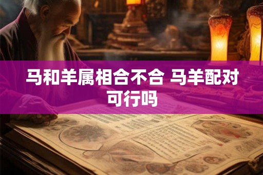 马和羊属相合不合 马羊配对可行吗