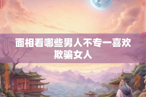 面相看哪些男人不专一喜欢欺骗女人