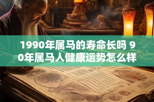 1990年属马的寿命长吗 90年属马人健康运势怎么样 1990年属马的寿命长吗 90年属马人健康运势怎么样