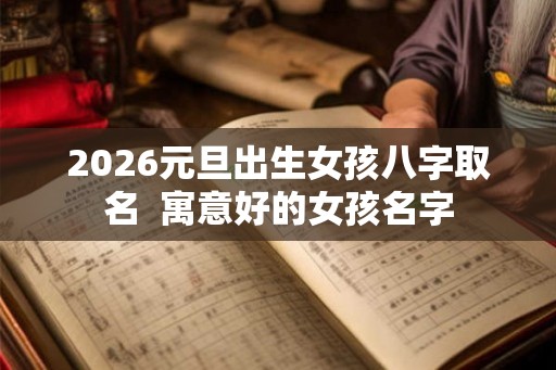 2026元旦出生女孩八字取名  寓意好的女孩名字