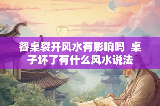 餐桌裂开风水有影响吗  桌子坏了有什么风水说法