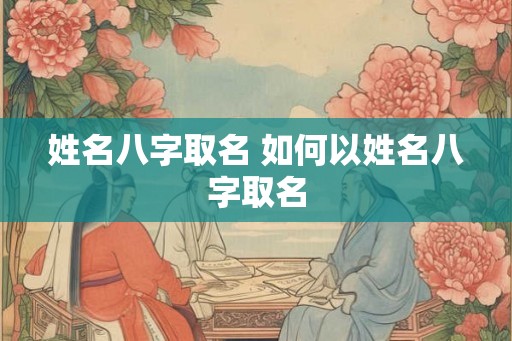 姓名八字取名 如何以姓名八字取名