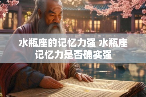 水瓶座的记忆力强 水瓶座记忆力是否确实强