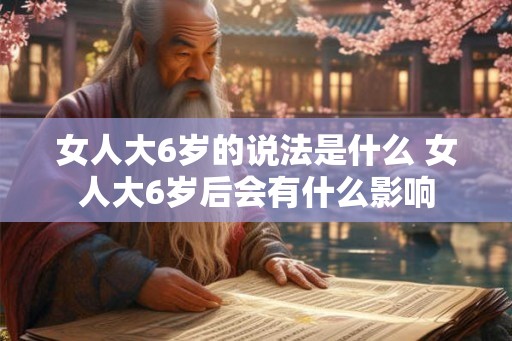 女人大6岁的说法是什么 女人大6岁后会有什么影响