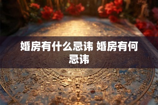 婚房有什么忌讳 婚房有何忌讳 婚房有什么忌讳 婚房有何忌讳
