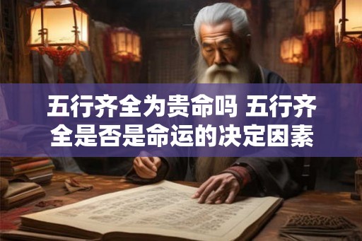 五行齐全为贵命吗 五行齐全是否是命运的决定因素 五行齐全为贵命吗 五行齐全是否是命运的决定因素
