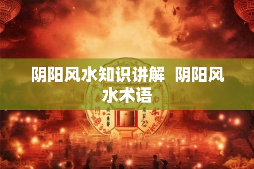 阴阳风水知识讲解  阴阳风水术语