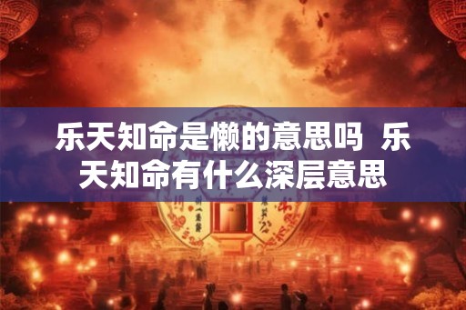 乐天知命是懒的意思吗 乐天知命有什么深层意思 乐天知命是懒的意思吗 乐天知命有什么深层意思