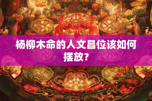 杨柳木命的人文昌位该如何摆放? 杨柳木命的人文昌位该如何摆放?